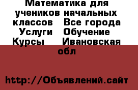 Математика для учеников начальных классов - Все города Услуги » Обучение. Курсы   . Ивановская обл.